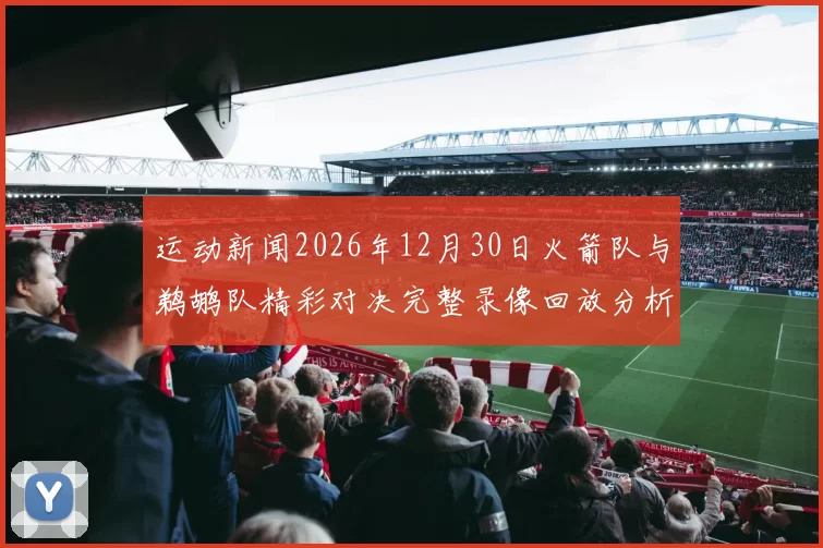 运动新闻2026年12月30日火箭队与鹈鹕队精彩对决完整录像回放分析