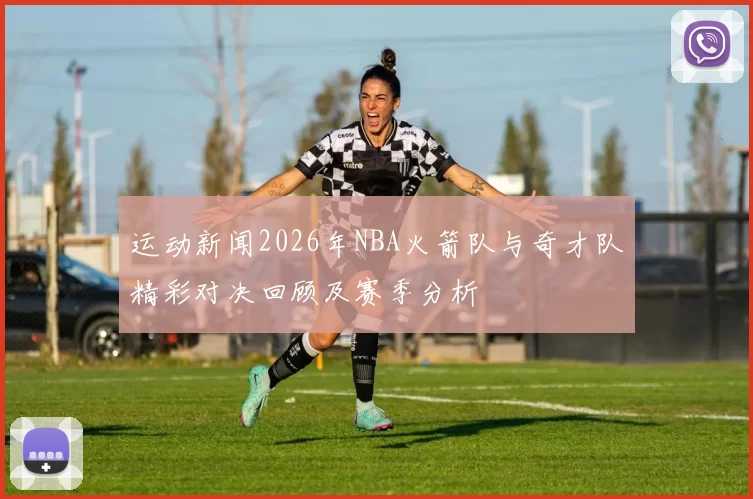 运动新闻2026年NBA火箭队与奇才队精彩对决回顾及赛季分析
