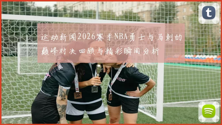 运动新闻2026赛季NBA勇士与马刺的巅峰对决回顾与精彩瞬间分析