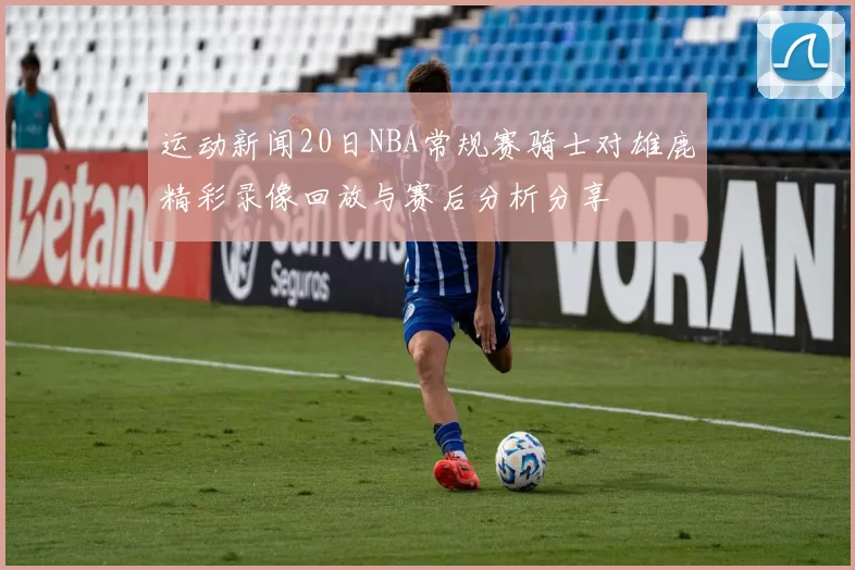 运动新闻20日NBA常规赛骑士对雄鹿精彩录像回放与赛后分析分享