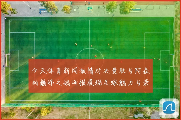 今天体育新闻激情对决曼联与阿森纳巅峰之战海报展现足球魅力与荣耀