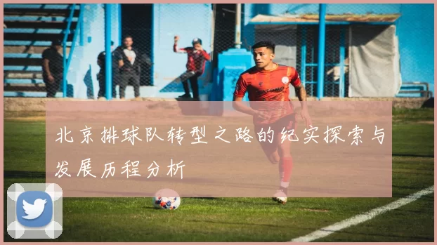 北京排球队转型之路的纪实探索与发展历程分析