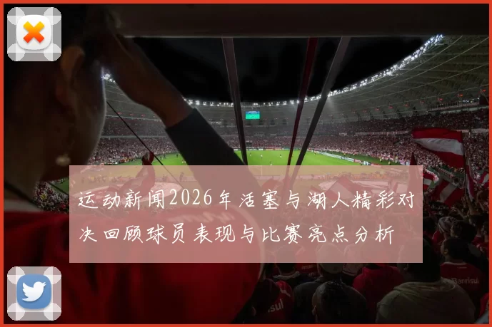 运动新闻2026年活塞与湖人精彩对决回顾球员表现与比赛亮点分析