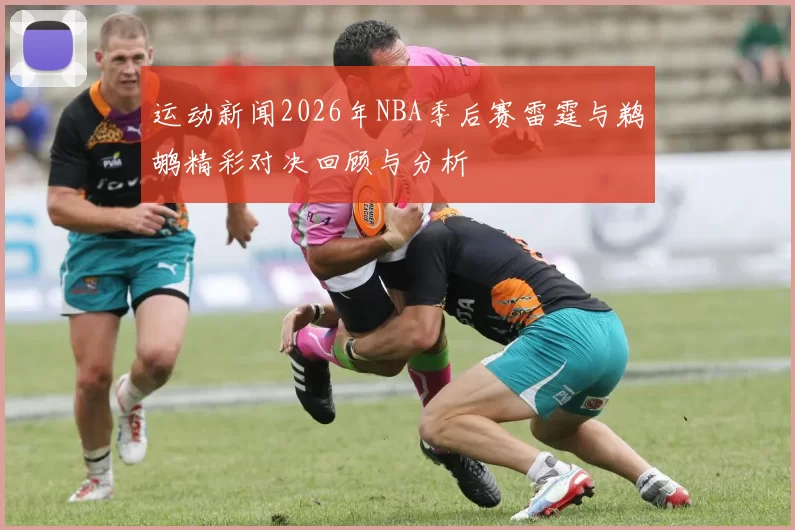 运动新闻2026年NBA季后赛雷霆与鹈鹕精彩对决回顾与分析